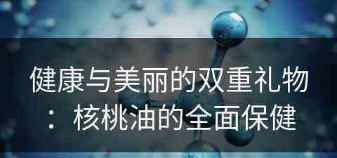 健康与美丽的双重礼物：核桃油的全面保健